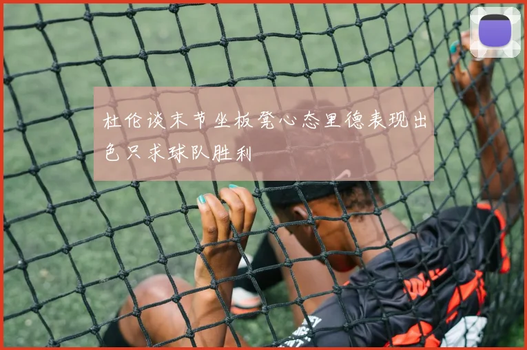 杜伦谈末节坐板凳心态里德表现出色只求球队胜利