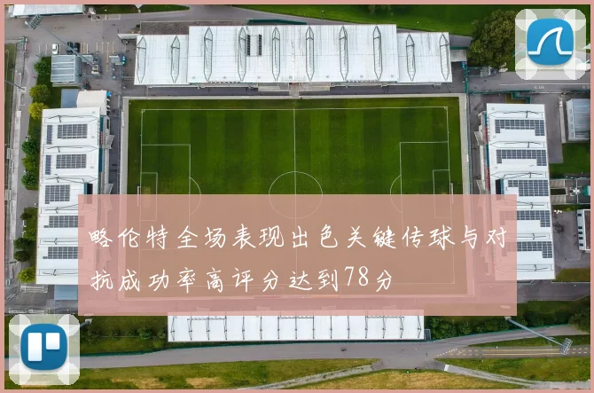 略伦特全场表现出色关键传球与对抗成功率高评分达到78分