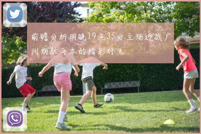 前瞻分析明晚19点35分主场迎战广州朗肽海本的精彩对决