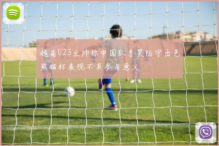 越南U23主帅称中国队李昊防守出色熊猫杯表现不具参考意义