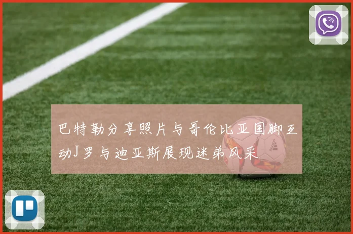 巴特勒分享照片与哥伦比亚国脚互动J罗与迪亚斯展现迷弟风采