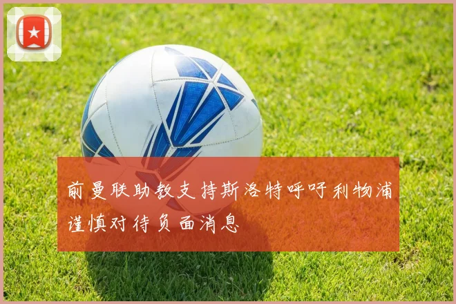 前曼联助教支持斯洛特呼吁利物浦谨慎对待负面消息