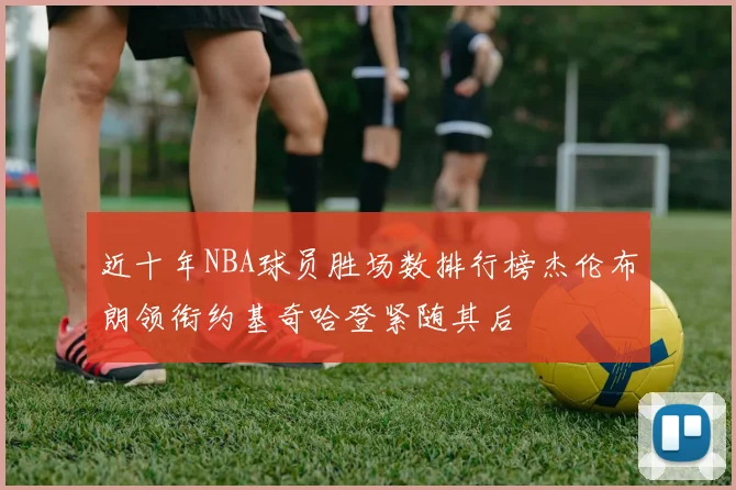 近十年NBA球员胜场数排行榜杰伦布朗领衔约基奇哈登紧随其后