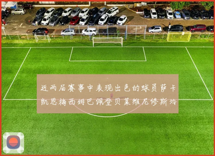 近两届赛事中表现出色的球员萨卡凯恩梅西姆巴佩登贝莱维尼修斯均有三球三助攻