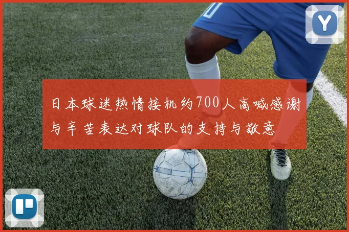 日本球迷热情接机约700人高喊感谢与辛苦表达对球队的支持与敬意