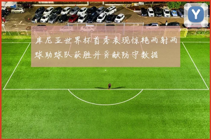 库尼亚世界杯首秀表现惊艳两射两球助球队获胜并贡献防守数据