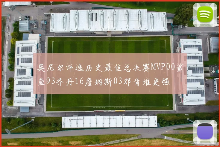 奥尼尔评选历史最佳总决赛MVP00鲨鱼93乔丹16詹姆斯03邓肯谁更强
