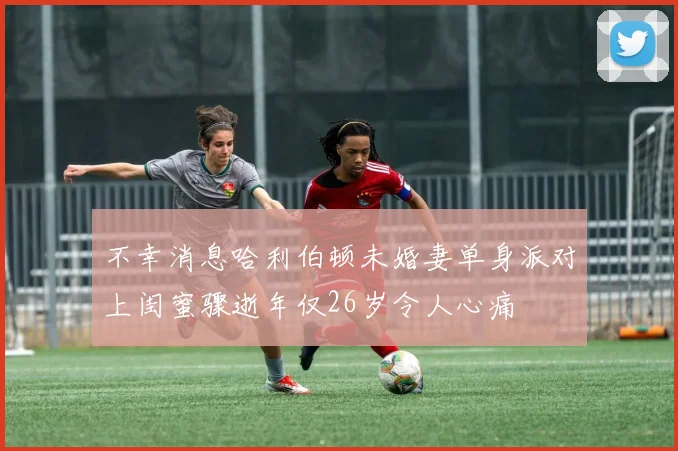 不幸消息哈利伯顿未婚妻单身派对上闺蜜骤逝年仅26岁令人心痛