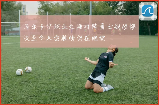 马尔卡宁职业生涯对阵勇士战绩惨淡至今未尝胜绩仍在继续