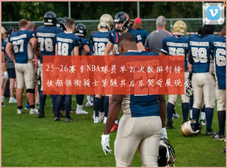 25-26赛季NBA球员单打次数排行榜快船领衔骑士紧随其后东契奇展现最高效率