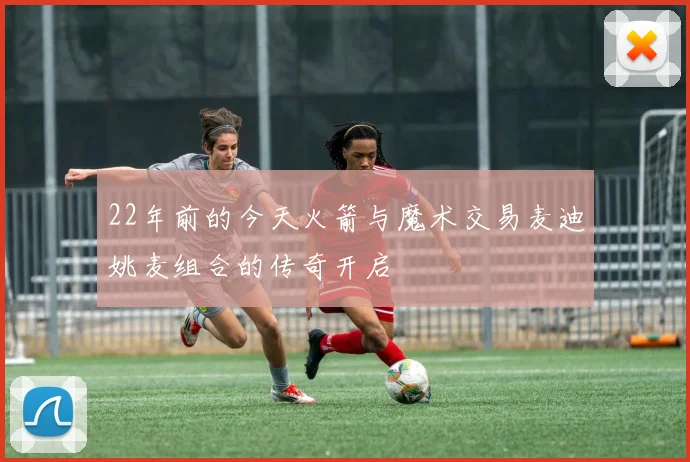 22年前的今天火箭与魔术交易麦迪姚麦组合的传奇开启