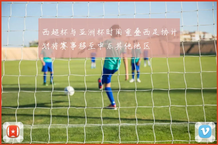 西超杯与亚洲杯时间重叠西足协计划将赛事移至中东其他地区