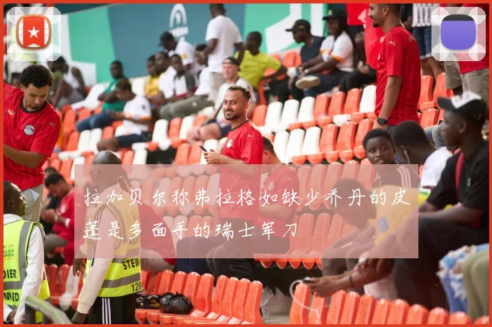 拉加贝尔称弗拉格如缺少乔丹的皮蓬是多面手的瑞士军刀