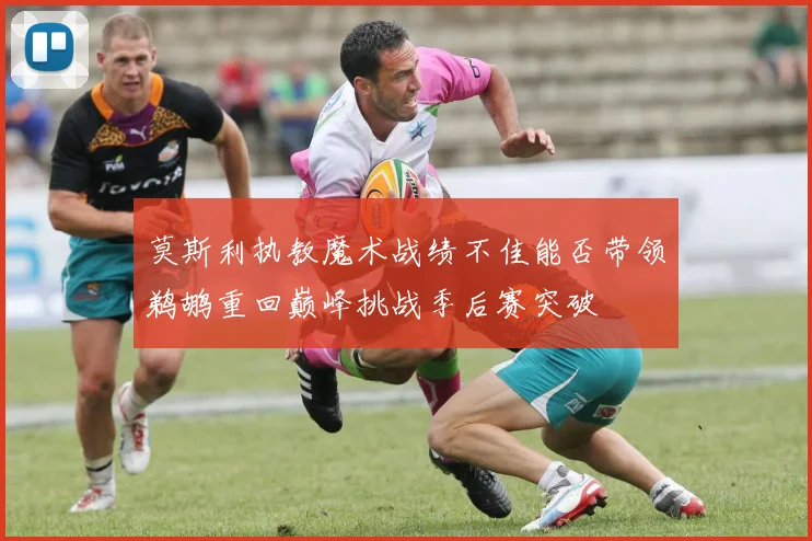 莫斯利执教魔术战绩不佳能否带领鹈鹕重回巅峰挑战季后赛突破