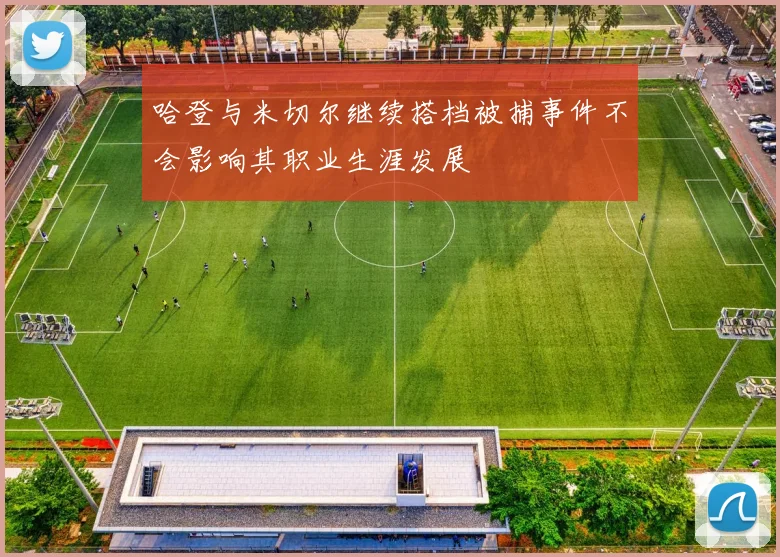 哈登与米切尔继续搭档被捕事件不会影响其职业生涯发展