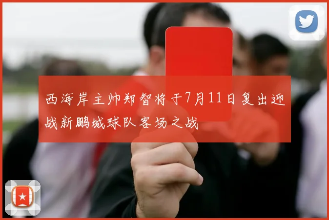 西海岸主帅郑智将于7月11日复出迎战新鹏城球队客场之战