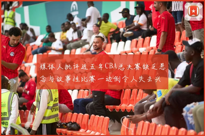 媒体人批评近五年CBA总决赛缺乏悬念与故事性比赛一边倒令人失去兴趣