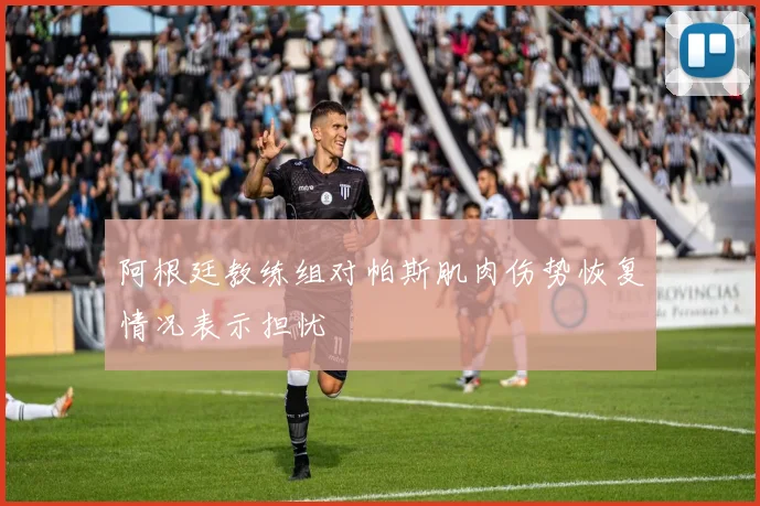 阿根廷教练组对帕斯肌肉伤势恢复情况表示担忧