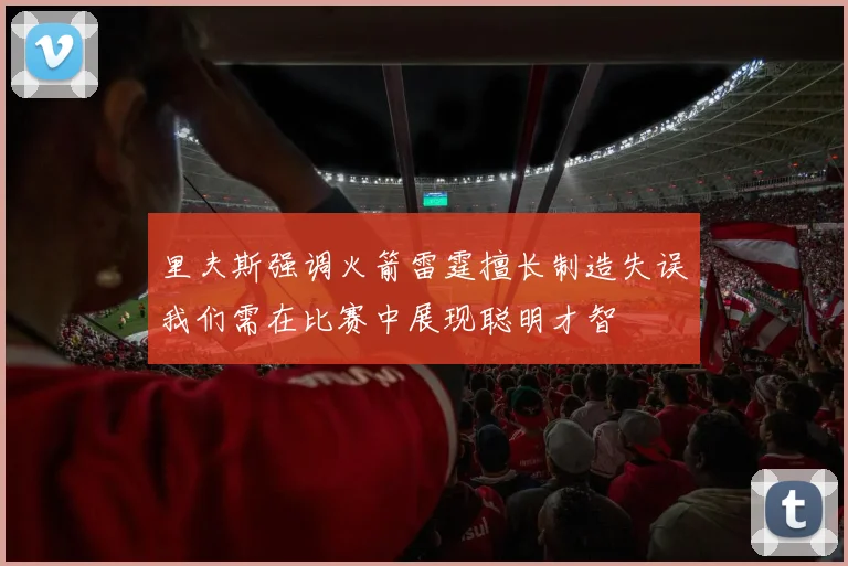 里夫斯强调火箭雷霆擅长制造失误我们需在比赛中展现聪明才智