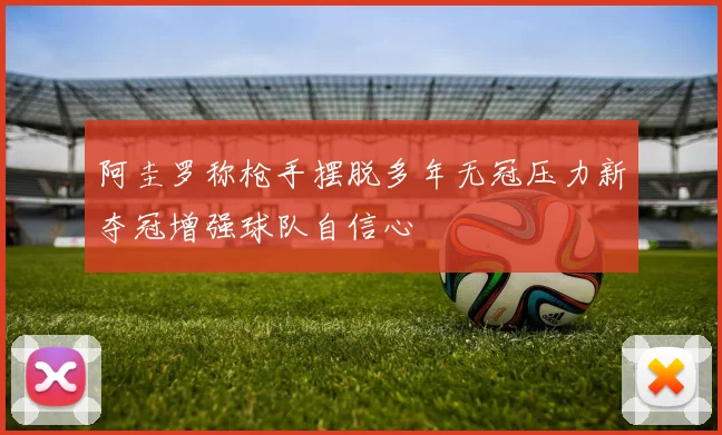 阿圭罗称枪手摆脱多年无冠压力新夺冠增强球队自信心