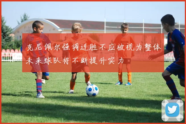 克尼佩尔强调连胜不应被视为整体未来球队将不断提升实力