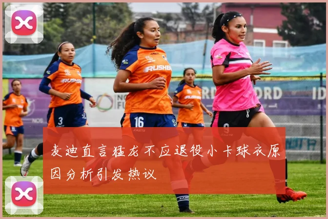 麦迪直言猛龙不应退役小卡球衣原因分析引发热议