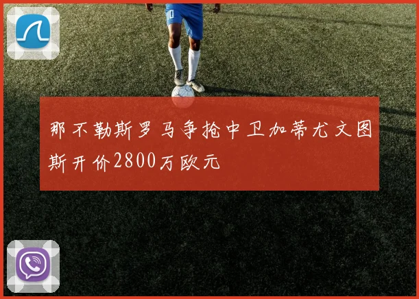 那不勒斯罗马争抢中卫加蒂尤文图斯开价2800万欧元