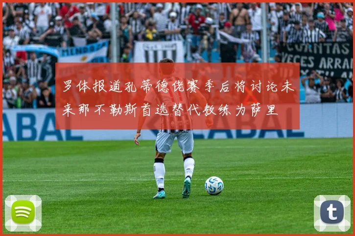 罗体报道孔蒂德佬赛季后将讨论未来那不勒斯首选替代教练为萨里