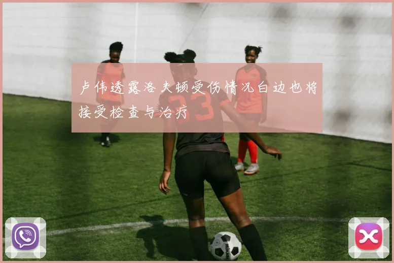 卢伟透露洛夫顿受伤情况白边也将接受检查与治疗