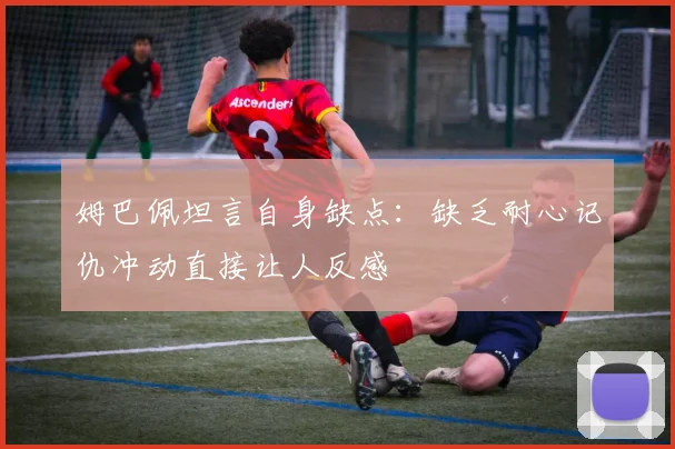 姆巴佩坦言自身缺点：缺乏耐心记仇冲动直接让人反感