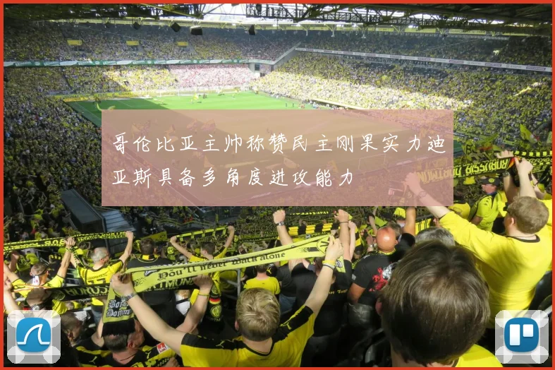 哥伦比亚主帅称赞民主刚果实力迪亚斯具备多角度进攻能力