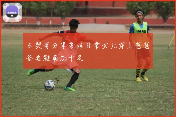 东契奇分享带娃日常女儿穿上爸爸签名鞋萌态十足