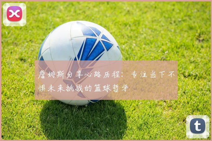 詹姆斯分享心路历程：专注当下不惧未来挑战的篮球哲学